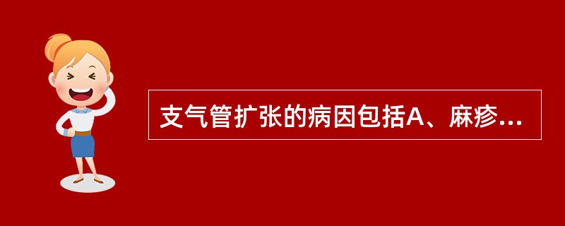 支气管扩张的病因包括A、麻疹B、百日咳C、支气管肺炎D、肺结核E、重症肺炎 -