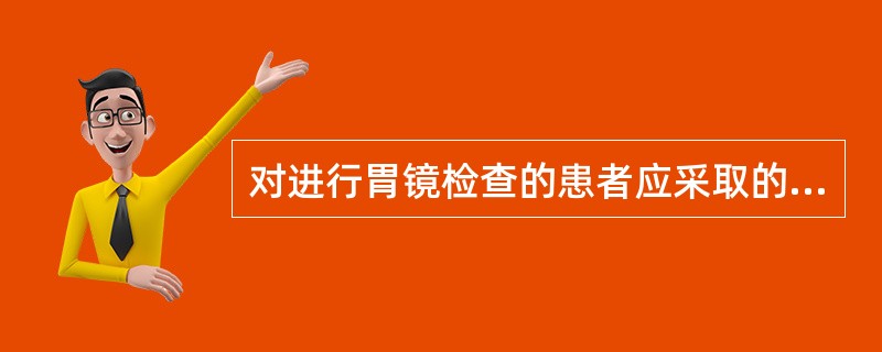 对进行胃镜检查的患者应采取的护理措施包括A、检查前禁食8小时B、检查前半小时给予