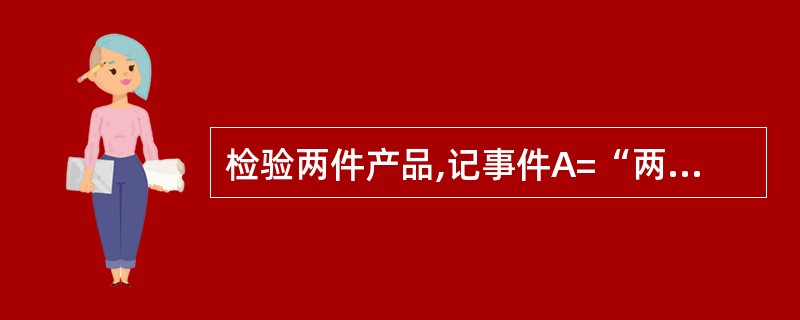 检验两件产品,记事件A=“两次结果相同”,事件B=“两次结果不同”,则A与B之间