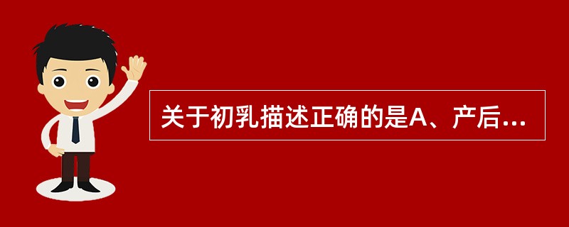 关于初乳描述正确的是A、产后1～2周内分泌的乳汁B、脂肪含量高C、蛋白质含量高D