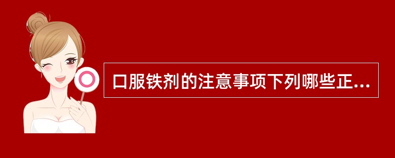 口服铁剂的注意事项下列哪些正确A、铁剂易引起恶心呕吐，故应饭后服B、服铁剂同时服