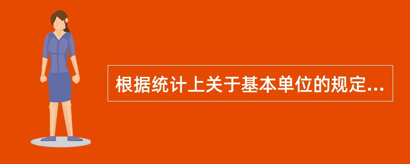 根据统计上关于基本单位的规定,下列各项中属于我国基本单位的是( )。