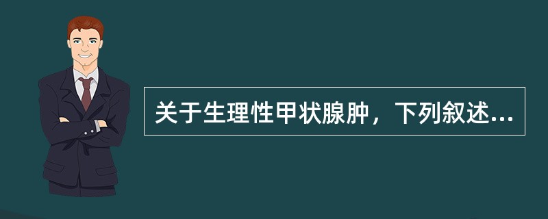 关于生理性甲状腺肿，下列叙述错误的是A、与生活地区关系不大B、与生理对碘的需要关