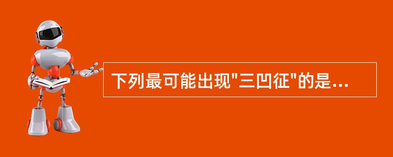 下列最可能出现"三凹征"的是A、咳嗽B、咳痰C、吸气性呼吸困难D、呼气性呼吸困难