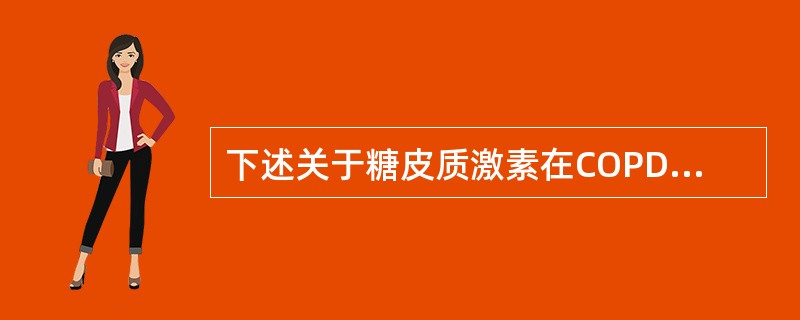 下述关于糖皮质激素在COPD治疗中的描述,哪些是正确的( )