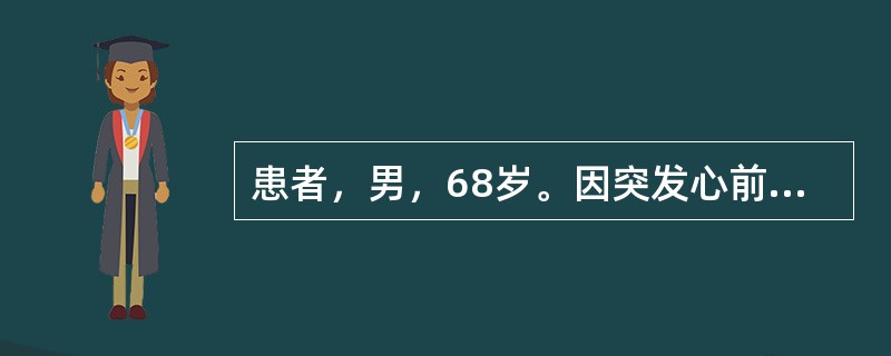 患者，男，68岁。因突发心前区疼痛，疼痛难忍，并伴有胸闷憋气，来医院就诊，患者既