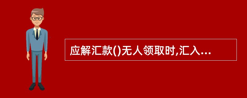 应解汇款()无人领取时,汇入行应主动办理退回.