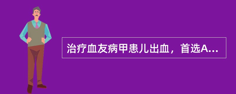 治疗血友病甲患儿出血，首选A、凝血酶原复合物B、冷沉淀剂C、新鲜冰冻血浆D、因子