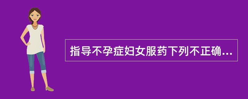 指导不孕症妇女服药下列不正确的是A、教会妇女在月经周期的正确时间用药B、说明药物