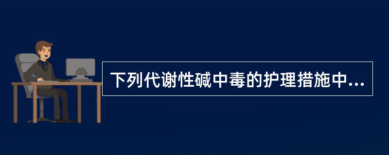 下列代谢性碱中毒的护理措施中错误的是A、应严格限制碱性药物、食物的摄入B、纠正碱