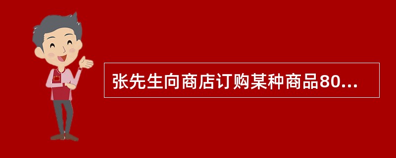 张先生向商店订购某种商品80件,每件定价100元。张先生向商店经理说:“如果你肯