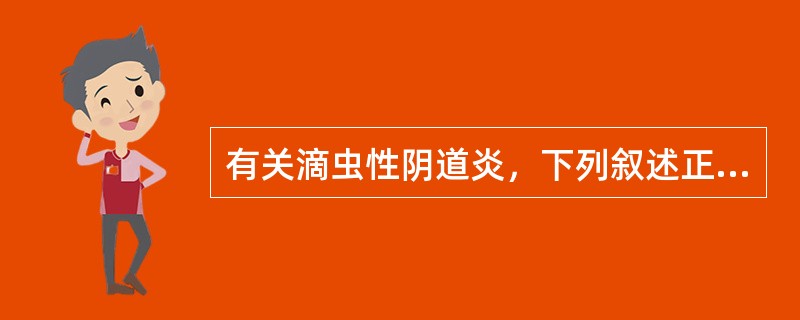 有关滴虫性阴道炎，下列叙述正确的是( )A、滴虫可侵入尿道、尿道旁腺、膀胱及肾盂