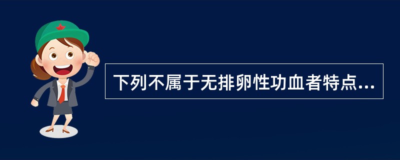 下列不属于无排卵性功血者特点的是A、基础体温单相B、好发于围绝经期和青春期C、阴