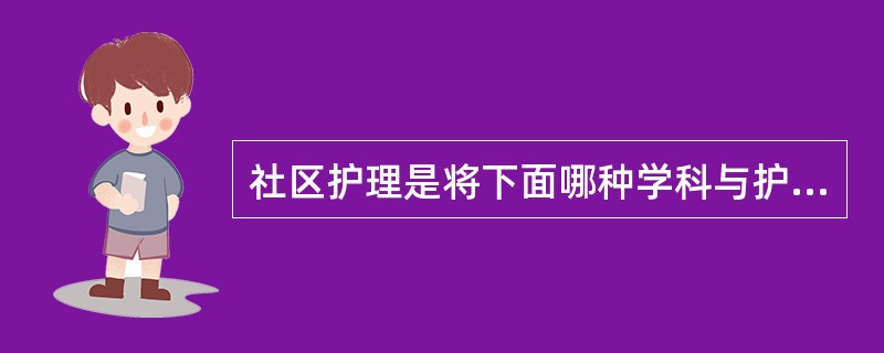 社区护理是将下面哪种学科与护理学结合，用以促进和维护社区人群健康A、临床医学B、