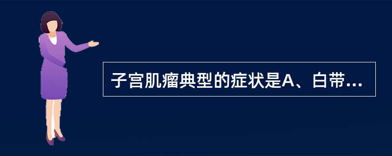 子宫肌瘤典型的症状是A、白带增多B、腹痛腰背痛C、不孕或流产D、月经量增多经期延