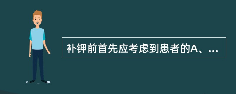 补钾前首先应考虑到患者的A、肾功能B、肺功能C、肝功能D、心功能E、脑功能 -