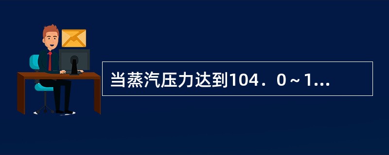 当蒸汽压力达到104．0～137．3kPa时，温度可达A、101～106℃B、1