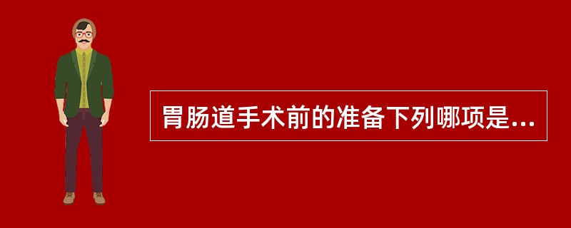 胃肠道手术前的准备下列哪项是错误的A、术前禁食12小时，禁水4小时B、术前1天可