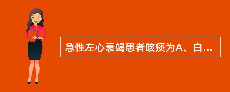 急性左心衰竭患者咳痰为A、白色泡沫样痰B、黄脓痰C、铁锈色痰D、粉红色泡沫样痰E