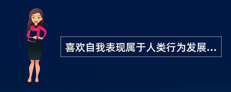 喜欢自我表现属于人类行为发展过程的A、被动发展阶段B、主动发展阶段C、自主发展阶