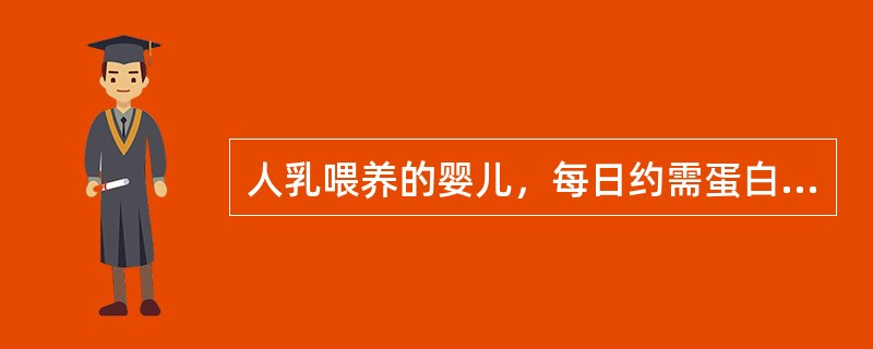 人乳喂养的婴儿，每日约需蛋白质A、1g£¯kgB、1.5g£¯kgC、2g£¯k