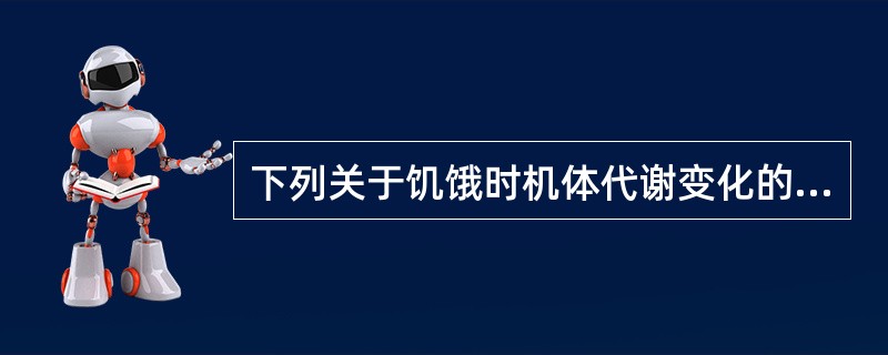 下列关于饥饿时机体代谢变化的叙述正确的是A、糖原在12小时内被耗尽B、机体的代谢