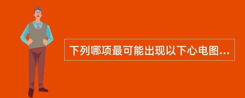 下列哪项最可能出现以下心电图变化：一提前出现的宽大畸形QRS波群，T波与QRS波