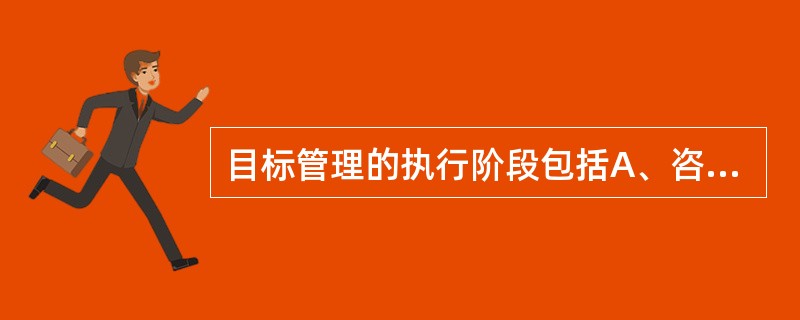 目标管理的执行阶段包括A、咨询指导、调节平衡、奖惩兑现B、协议授权、咨询指导、奖