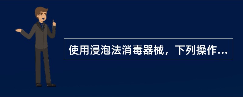 使用浸泡法消毒器械，下列操作不当的是A、物品必须洗净擦干再放入B、物品与药液应充