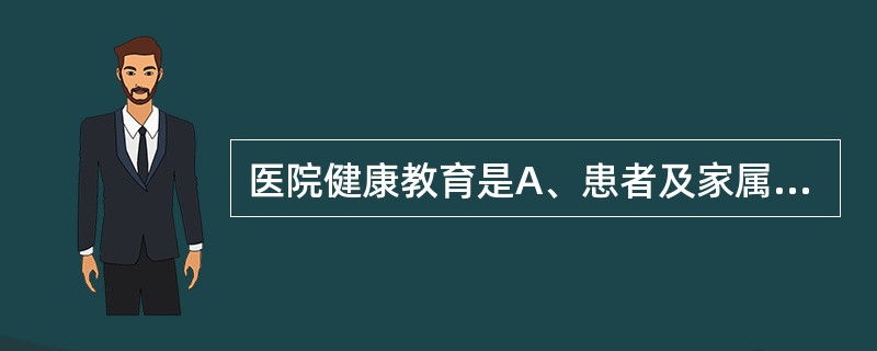 医院健康教育是A、患者及家属进行健康教育B、对患者、家属及陪护人员进行健康教育C