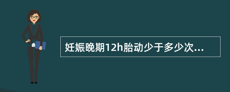 妊娠晚期12h胎动少于多少次，提示胎儿宫内缺氧A、5次B、10次C、20次D、3