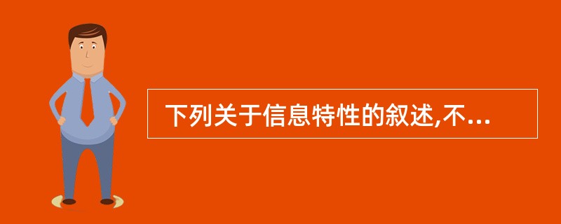  下列关于信息特性的叙述,不正确的是 (1) 。 (1)