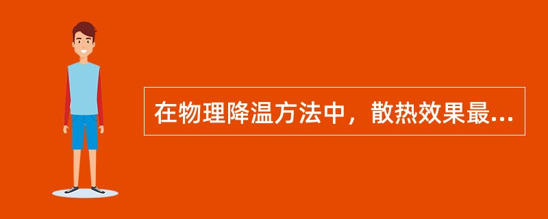 在物理降温方法中，散热效果最好的是A、冰袋冷敷足底B、冰袋冷敷头部C、乙醇擦浴D