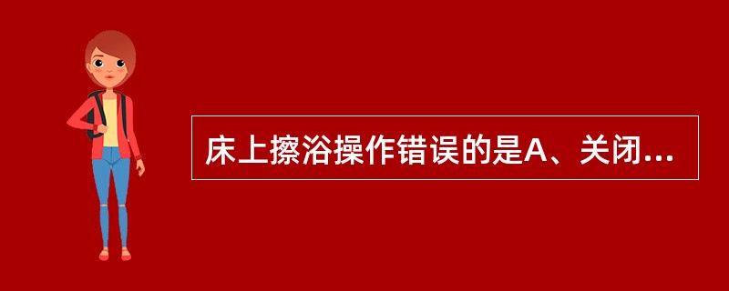 床上擦浴操作错误的是A、关闭门窗B、注意及时遮盖病人C、水温为40～45℃D、按