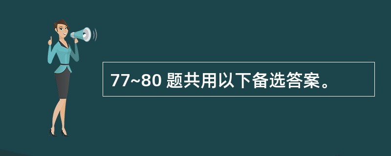 77~80 题共用以下备选答案。