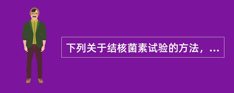 下列关于结核菌素试验的方法，错误的是A、48～72小时看结果B、局部有水疱、坏死