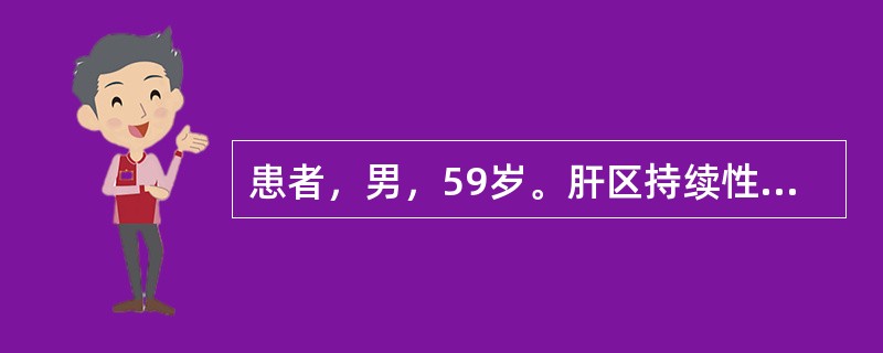 患者，男，59岁。肝区持续性疼痛半年，伴乏力，消瘦明显，食欲减退，恶心，低热。肚