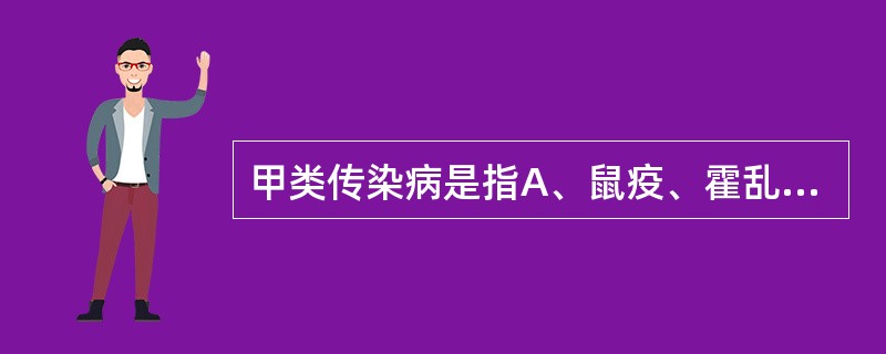 甲类传染病是指A、鼠疫、霍乱B、霍乱、传染性非典型肺炎C、鼠疫、传染性非典型肺炎