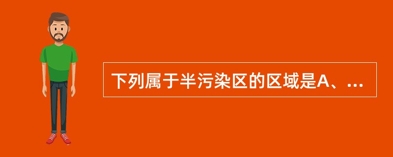 下列属于半污染区的区域是A、医生值班室B、病室及厕所C、病区内走廊D、浴室E、治