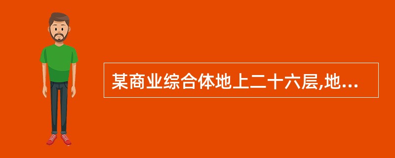 某商业综合体地上二十六层,地下三层,建设用地面积为89500m2,总建筑面积为3