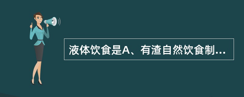 液体饮食是A、有渣自然饮食制成匀浆B、无渣自然饮食制成匀浆C、无渣饮食全部被吸收