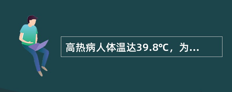 高热病人体温达39.8℃，为其降温的最佳措施是A、头部置冰袋B、乙醇擦浴C、颈腋