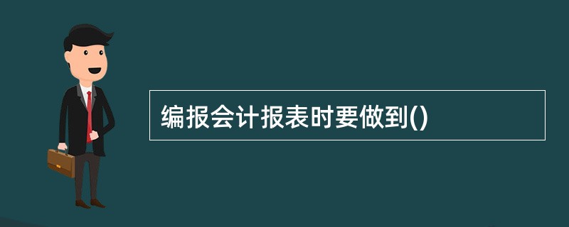 编报会计报表时要做到()