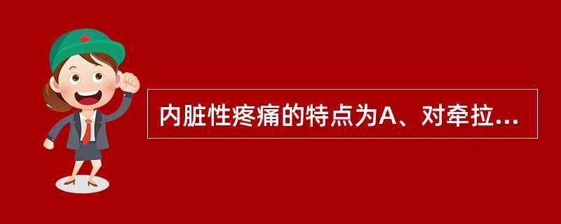 内脏性疼痛的特点为A、对牵拉、痉挛、缺血等压力性刺激敏感B、对刺、割、灼刺激敏感