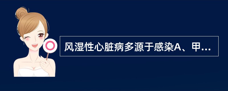 风湿性心脏病多源于感染A、甲型溶血性链球菌B、金黄色葡萄球菌C、A组乙型溶血性链