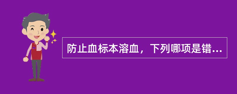 防止血标本溶血，下列哪项是错误的A、选用干燥注射器和针头B、避免过度振荡血标本C