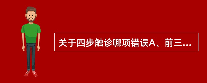 关于四步触诊哪项错误A、前三步，检查者均面向孕妇头部B、第四步，面向孕妇足部C、