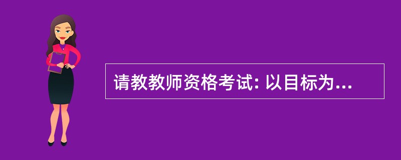 请教教师资格考试: 以目标为中心而展开,针对2 0世纪初形成并流行的常模参照测验