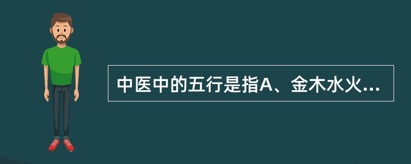 中医中的五行是指A、金木水火气B、金木水火土C、金木水气土D、金木气火土E、金气