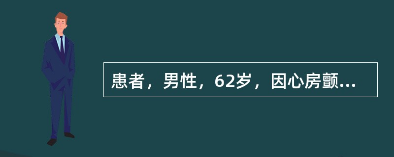 患者，男性，62岁，因心房颤动住院治疗，心率114次£¯分，心音强弱不等，心律不